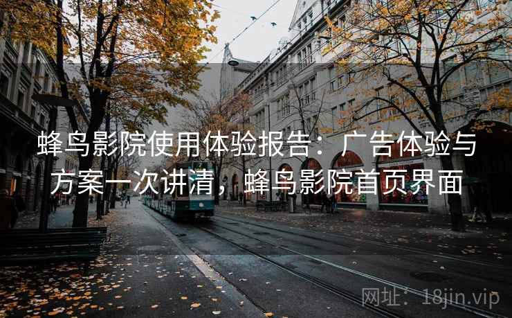 蜂鸟影院使用体验报告：广告体验与方案一次讲清，蜂鸟影院首页界面