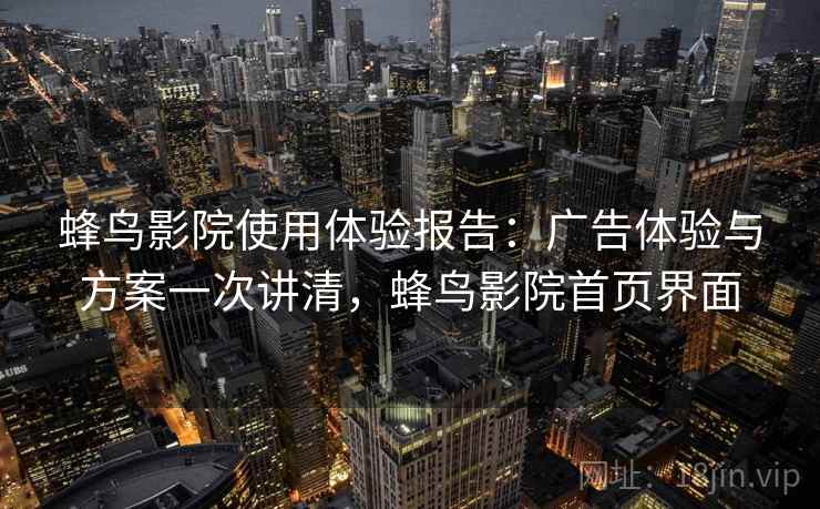 蜂鸟影院使用体验报告：广告体验与方案一次讲清，蜂鸟影院首页界面