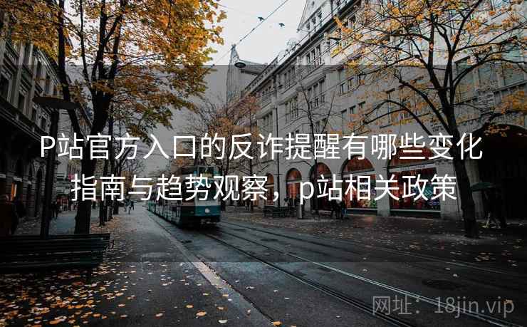 P站官方入口的反诈提醒有哪些变化 指南与趋势观察,p站相关政策 P站官方入口的反诈提醒有哪些变化 指南与趋势观察,p站相关政策