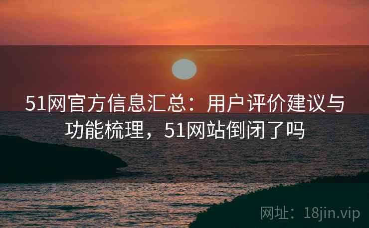51网官方信息汇总:用户评价建议与功能梳理,51网站倒闭了吗 51网官方信息汇总:用户评价建议与功能梳理,51网站倒闭了吗