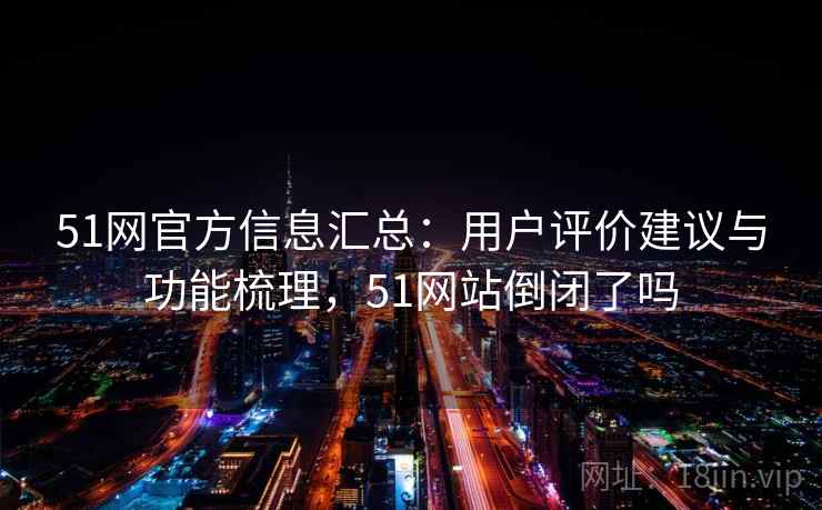 51网官方信息汇总:用户评价建议与功能梳理,51网站倒闭了吗 51网官方信息汇总:用户评价建议与功能梳理,51网站倒闭了吗