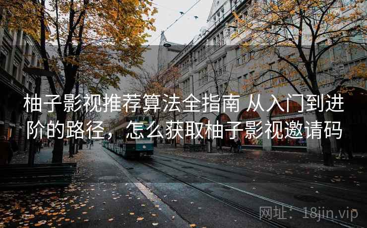 柚子影视推荐算法全指南 从入门到进阶的路径，怎么获取柚子影视邀请码