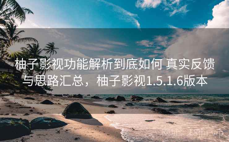 柚子影视功能解析到底如何 真实反馈与思路汇总，柚子影视1.5.1.6版本
