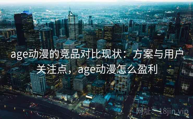 age动漫的竞品对比现状:方案与用户关注点,age动漫怎么盈利 age动漫的竞品对比现状:方案与用户关注点,age动漫怎么盈利