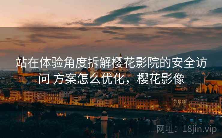 站在体验角度拆解樱花影院的安全访问 方案怎么优化，樱花影像