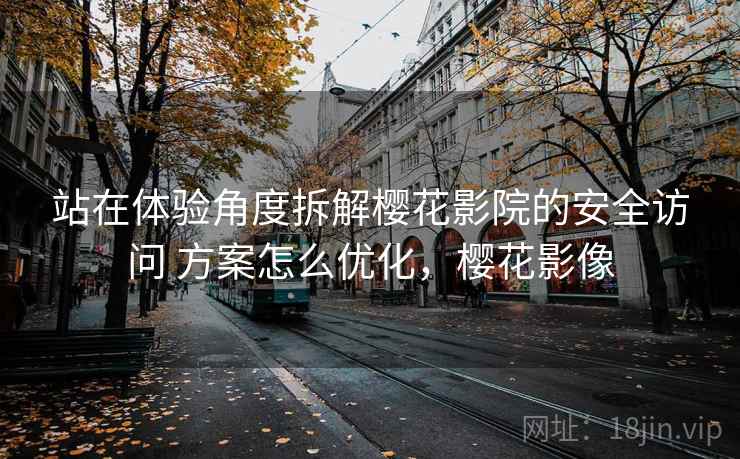 站在体验角度拆解樱花影院的安全访问 方案怎么优化，樱花影像