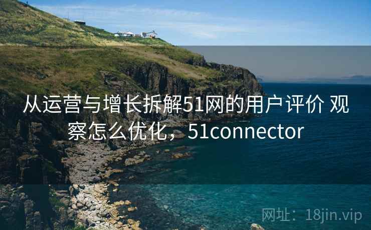 从运营与增长拆解51网的用户评价 观察怎么优化,51connector 从运营与增长拆解51网的用户评价 观察怎么优化,51connector