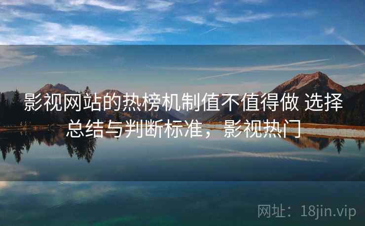 影视网站的热榜机制值不值得做 选择总结与判断标准，影视热门