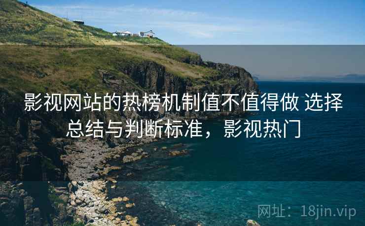 影视网站的热榜机制值不值得做 选择总结与判断标准，影视热门