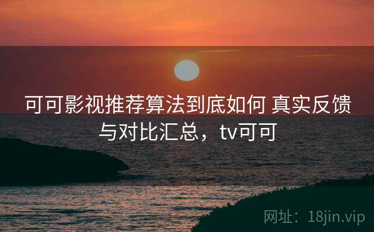 可可影视推荐算法到底如何 真实反馈与对比汇总,tv可可 可可影视推荐算法到底如何 真实反馈与对比汇总,tv可可