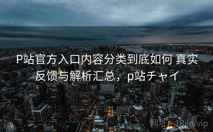 P站官方入口内容分类到底如何 真实反馈与解析汇总,p站チャイ P站官方入口内容分类到底如何 真实反馈与解析汇总,p站チャイ