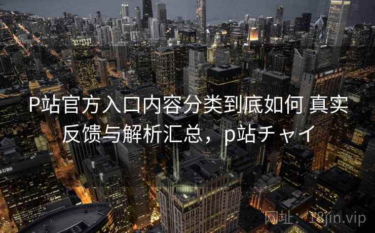 P站官方入口内容分类到底如何 真实反馈与解析汇总,p站チャイ P站官方入口内容分类到底如何 真实反馈与解析汇总,p站チャイ