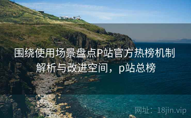 围绕使用场景盘点P站官方热榜机制 解析与改进空间，p站总榜