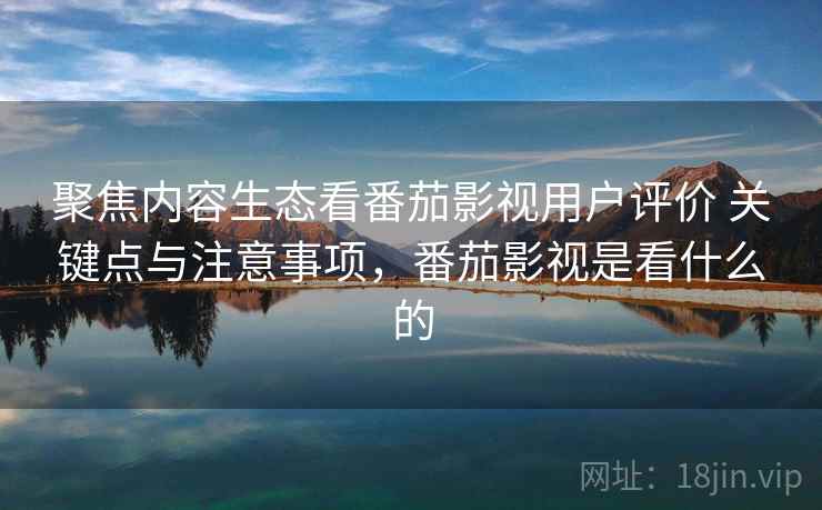 聚焦内容生态看番茄影视用户评价 关键点与注意事项,番茄影视是看什么的 聚焦内容生态看番茄影视用户评价 关键点与注意事项,番茄影视是看什么的