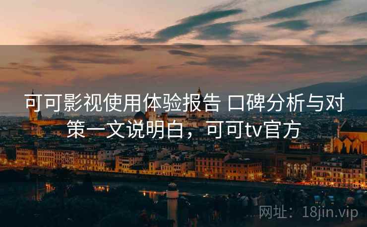 可可影视使用体验报告 口碑分析与对策一文说明白,可可tv官方 可可影视使用体验报告 口碑分析与对策一文说明白,可可tv官方