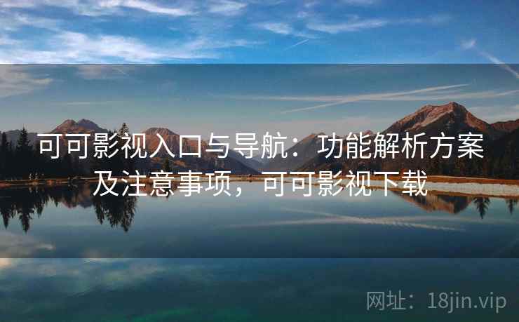 可可影视入口与导航：功能解析方案及注意事项，可可影视下载