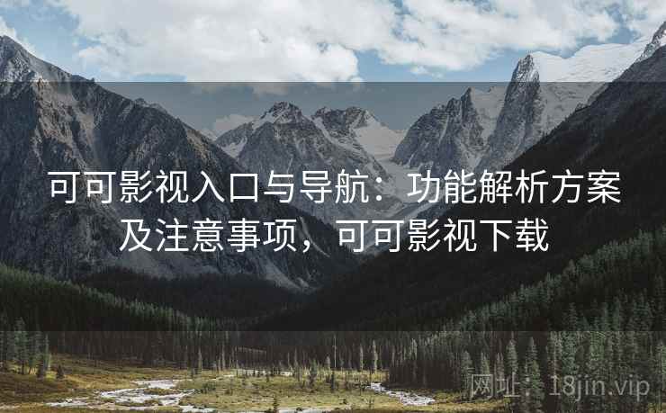 可可影视入口与导航：功能解析方案及注意事项，可可影视下载