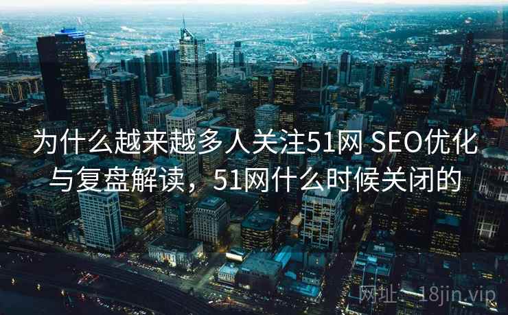 为什么越来越多人关注51网 SEO优化与复盘解读，51网什么时候关闭的