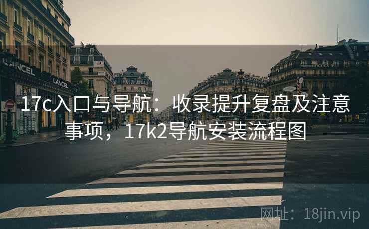 17c入口与导航：收录提升复盘及注意事项，17k2导航安装流程图