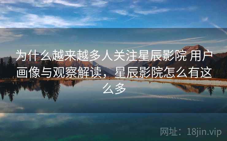 为什么越来越多人关注星辰影院 用户画像与观察解读，星辰影院怎么有这么多