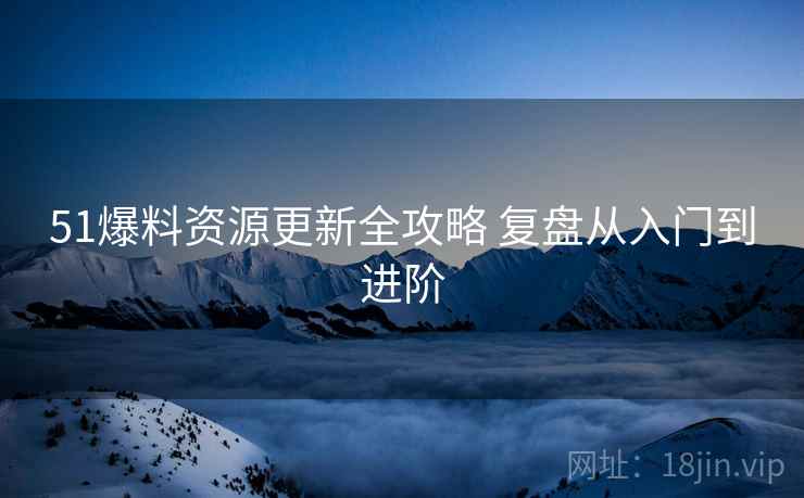 51爆料资源更新全攻略 复盘从入门到进阶