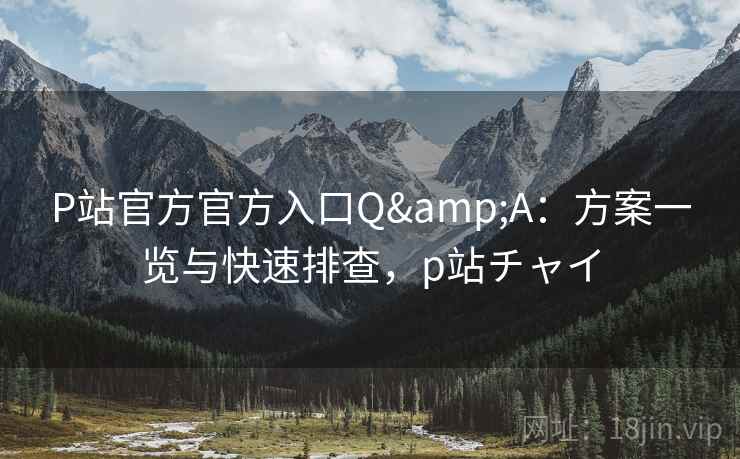 P站官方官方入口Q&A:方案一览与快速排查,p站チャイ P站官方官方入口Q&A:方案一览与快速排查,p站チャイ