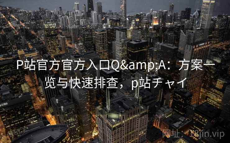 P站官方官方入口Q&A:方案一览与快速排查,p站チャイ P站官方官方入口Q&A:方案一览与快速排查,p站チャイ