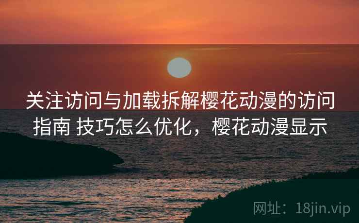 关注访问与加载拆解樱花动漫的访问指南 技巧怎么优化,樱花动漫显示 关注访问与加载拆解樱花动漫的访问指南 技巧怎么优化,樱花动漫显示