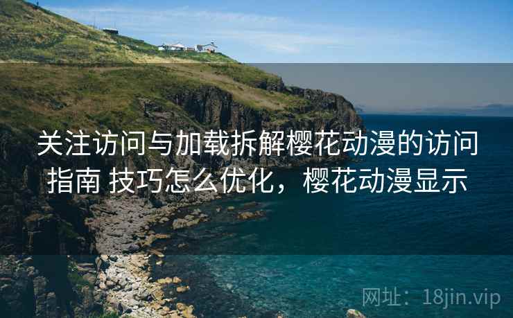 关注访问与加载拆解樱花动漫的访问指南 技巧怎么优化,樱花动漫显示 关注访问与加载拆解樱花动漫的访问指南 技巧怎么优化,樱花动漫显示
