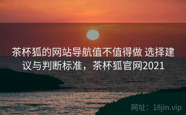 茶杯狐的网站导航值不值得做 选择建议与判断标准,茶杯狐官网2021 茶杯狐的网站导航值不值得做 选择建议与判断标准,茶杯狐官网2021