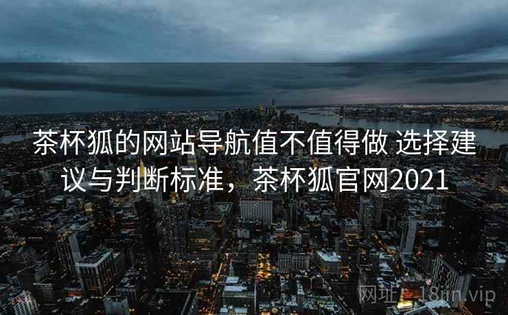 茶杯狐的网站导航值不值得做 选择建议与判断标准,茶杯狐官网2021 茶杯狐的网站导航值不值得做 选择建议与判断标准,茶杯狐官网2021