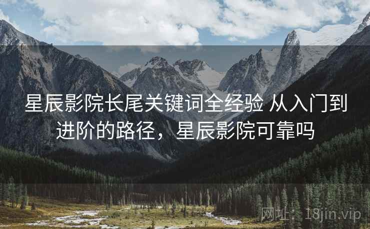星辰影院长尾关键词全经验 从入门到进阶的路径,星辰影院可靠吗 星辰影院长尾关键词全经验 从入门到进阶的路径,星辰影院可靠吗