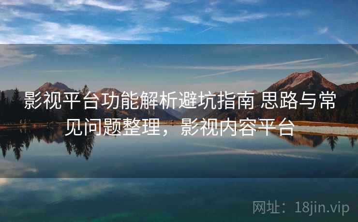 影视平台功能解析避坑指南 思路与常见问题整理,影视内容平台 影视平台功能解析避坑指南 思路与常见问题整理,影视内容平台