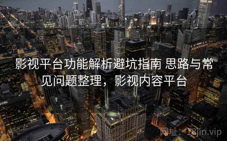 影视平台功能解析避坑指南 思路与常见问题整理,影视内容平台 影视平台功能解析避坑指南 思路与常见问题整理,影视内容平台