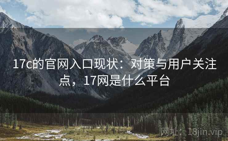 17c的官网入口现状:对策与用户关注点,17网是什么平台 17c的官网入口现状:对策与用户关注点,17网是什么平台