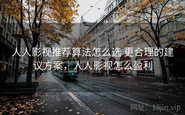 人人影视推荐算法怎么选 更合理的建议方案,人人影视怎么盈利 人人影视推荐算法怎么选 更合理的建议方案,人人影视怎么盈利