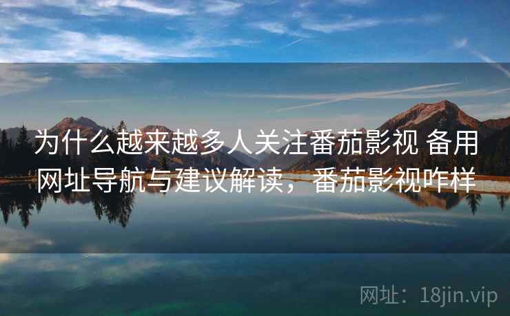为什么越来越多人关注番茄影视 备用网址导航与建议解读，番茄影视咋样