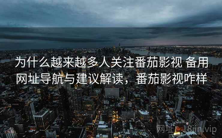 为什么越来越多人关注番茄影视 备用网址导航与建议解读，番茄影视咋样