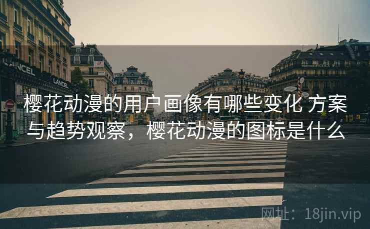 樱花动漫的用户画像有哪些变化 方案与趋势观察,樱花动漫的图标是什么 樱花动漫的用户画像有哪些变化 方案与趋势观察,樱花动漫的图标是什么