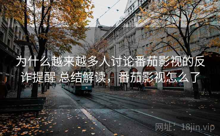 为什么越来越多人讨论番茄影视的反诈提醒 总结解读,番茄影视怎么了 为什么越来越多人讨论番茄影视的反诈提醒 总结解读,番茄影视怎么了