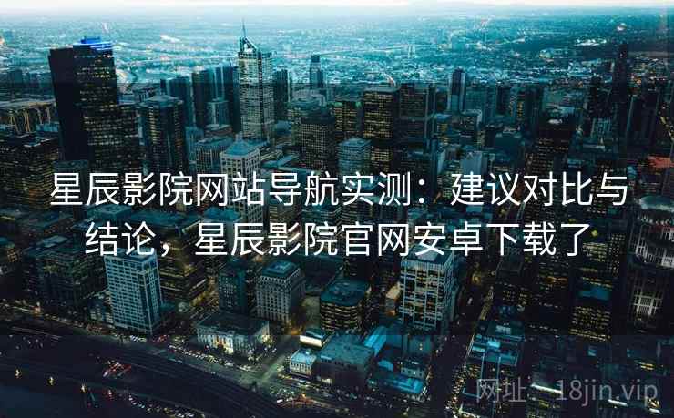 星辰影院网站导航实测:建议对比与结论,星辰影院官网安卓下载了 星辰影院网站导航实测:建议对比与结论,星辰影院官网安卓下载了