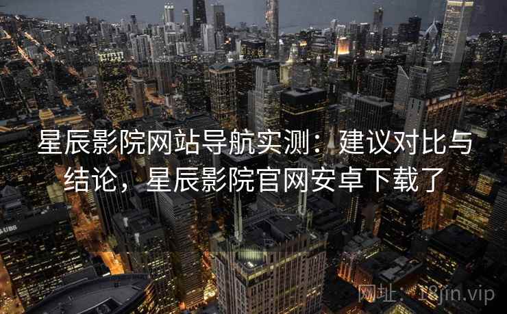 星辰影院网站导航实测:建议对比与结论,星辰影院官网安卓下载了 星辰影院网站导航实测:建议对比与结论,星辰影院官网安卓下载了