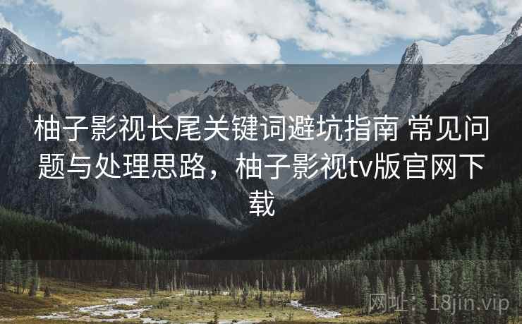 柚子影视长尾关键词避坑指南 常见问题与处理思路,柚子影视tv版官网下载 柚子影视长尾关键词避坑指南 常见问题与处理思路,柚子影视tv版官网下载