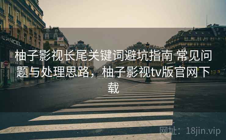 柚子影视长尾关键词避坑指南 常见问题与处理思路,柚子影视tv版官网下载 柚子影视长尾关键词避坑指南 常见问题与处理思路,柚子影视tv版官网下载